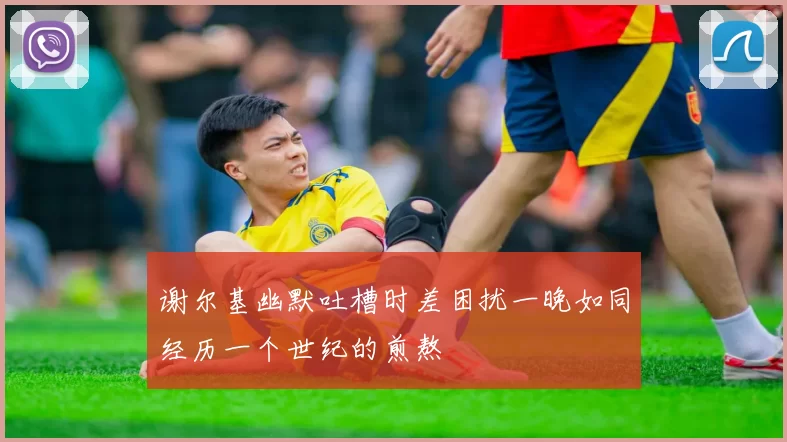 谢尔基幽默吐槽时差困扰一晚如同经历一个世纪的煎熬