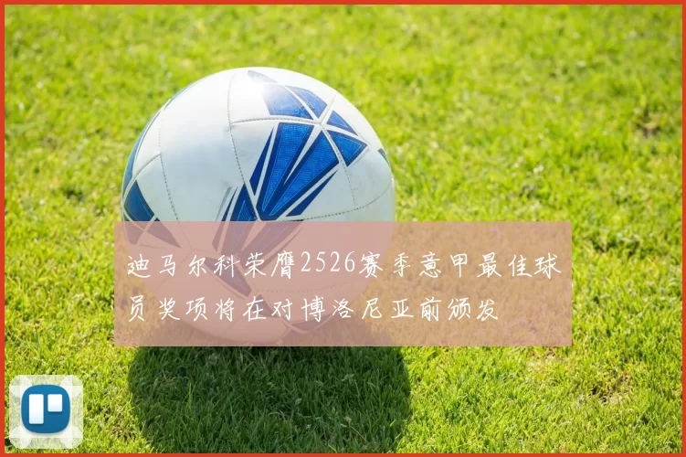 迪马尔科荣膺2526赛季意甲最佳球员奖项将在对博洛尼亚前颁发