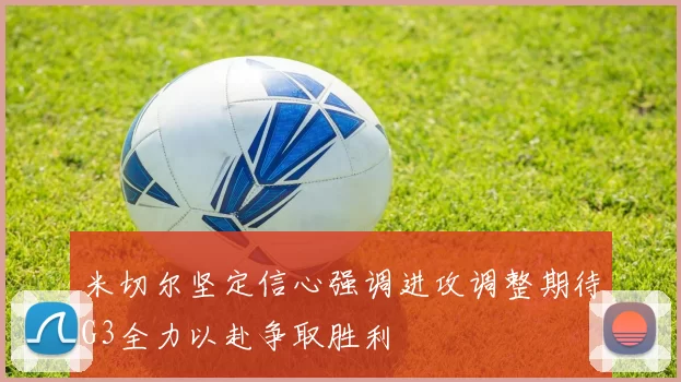 米切尔坚定信心强调进攻调整期待G3全力以赴争取胜利