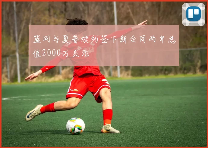 篮网与夏普续约签下新合同两年总值2000万美元