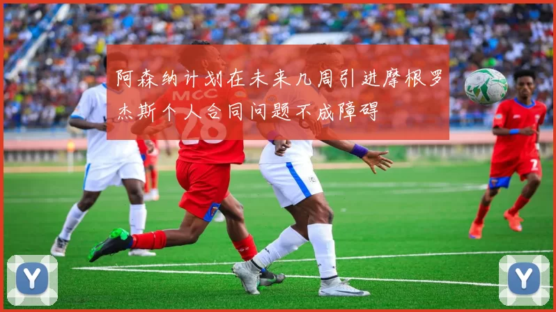 阿森纳计划在未来几周引进摩根罗杰斯个人合同问题不成障碍