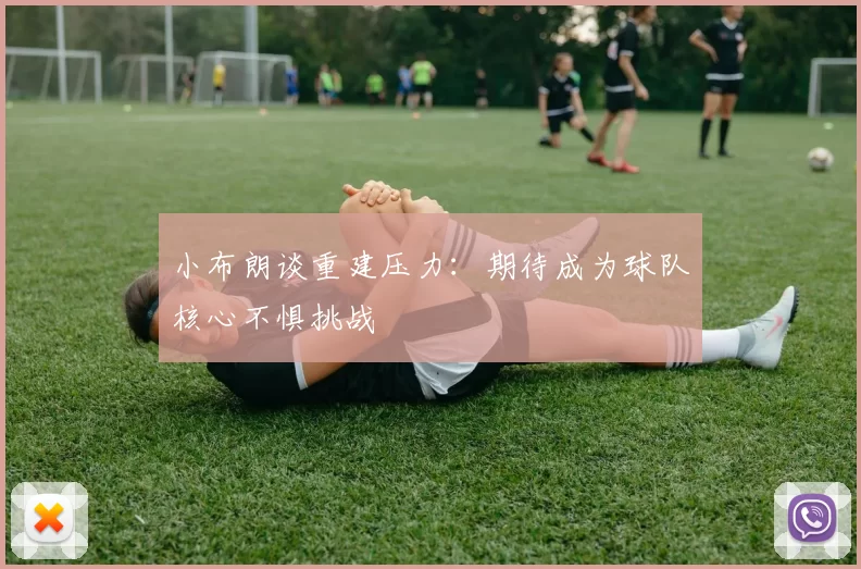 小布朗谈重建压力：期待成为球队核心不惧挑战