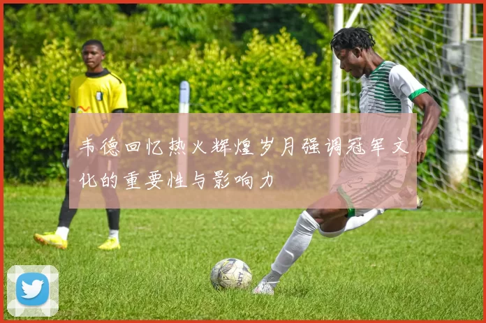 韦德回忆热火辉煌岁月强调冠军文化的重要性与影响力