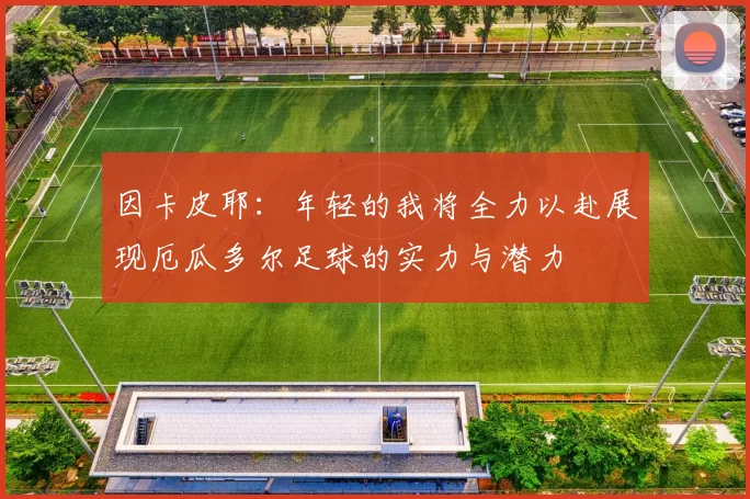 因卡皮耶：年轻的我将全力以赴展现厄瓜多尔足球的实力与潜力