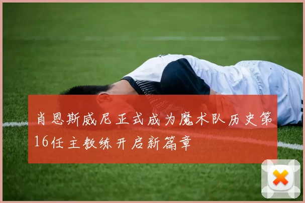 肖恩斯威尼正式成为魔术队历史第16任主教练开启新篇章