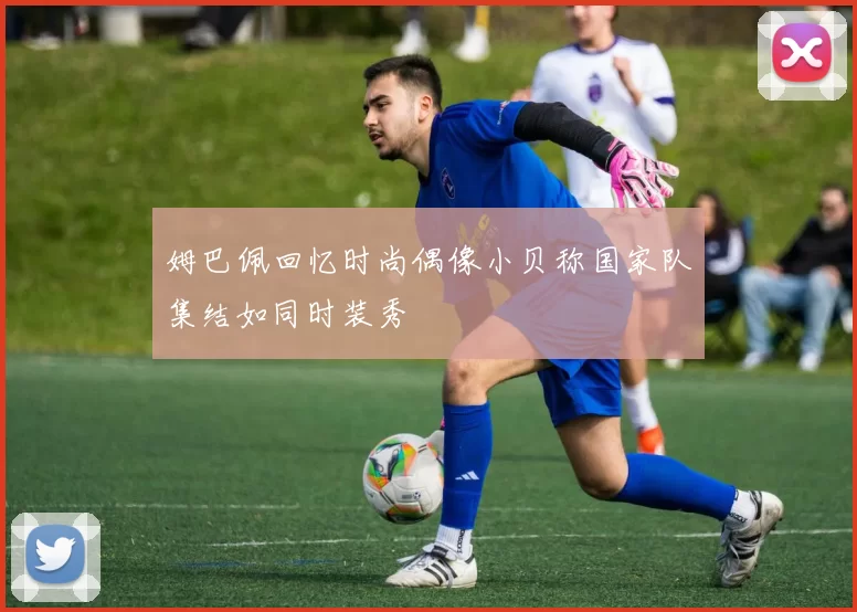 姆巴佩回忆时尚偶像小贝称国家队集结如同时装秀