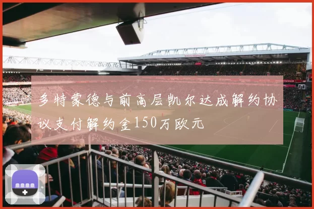多特蒙德与前高层凯尔达成解约协议支付解约金150万欧元