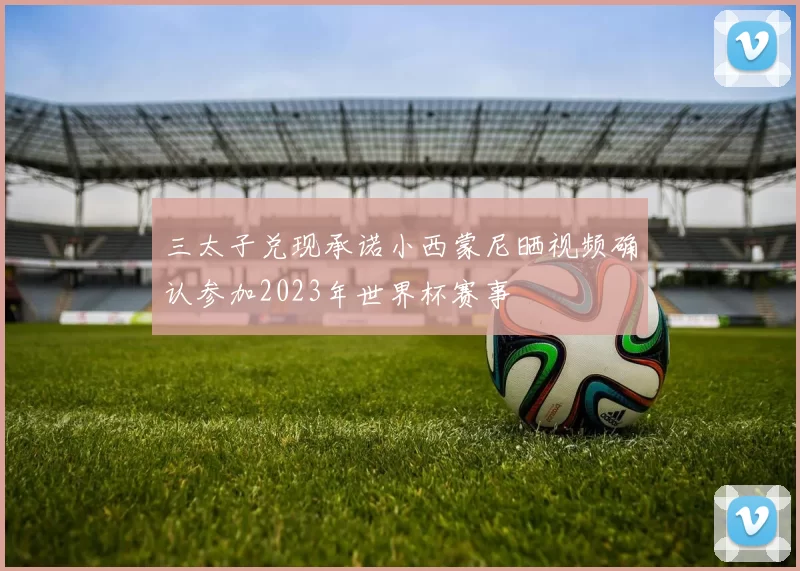 三太子兑现承诺小西蒙尼晒视频确认参加2023年世界杯赛事