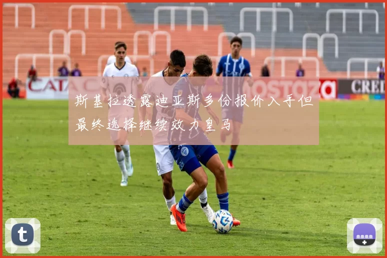 斯基拉透露迪亚斯多份报价入手但最终选择继续效力皇马