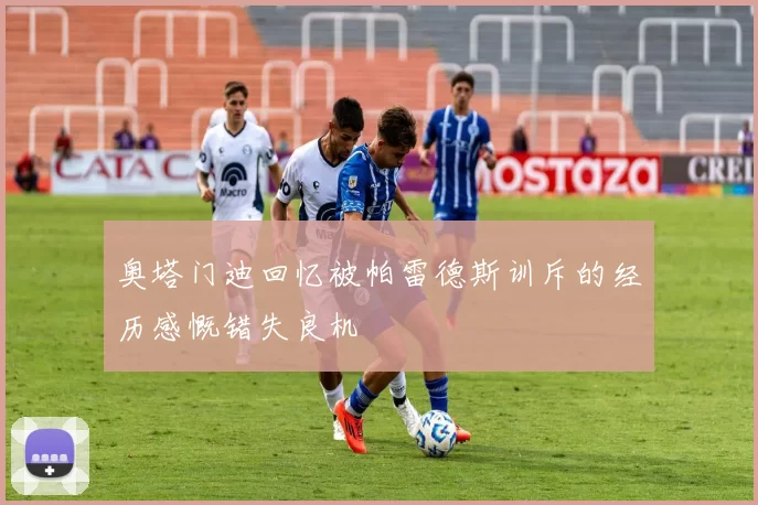 奥塔门迪回忆被帕雷德斯训斥的经历感慨错失良机