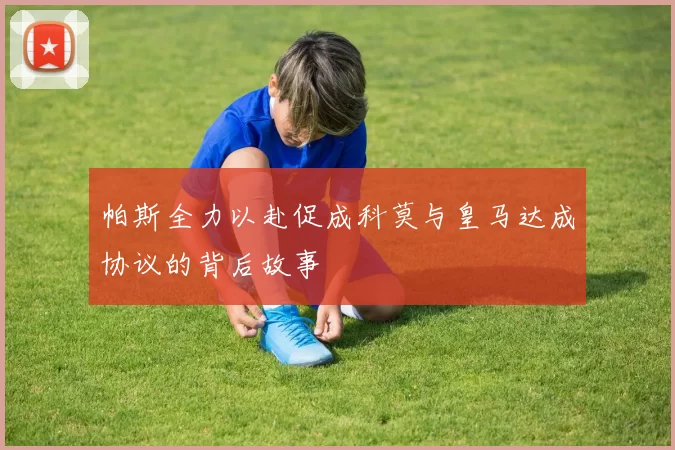 帕斯全力以赴促成科莫与皇马达成协议的背后故事