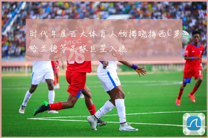 时代年度百大体育人物揭晓梅西C罗哈兰德等足球巨星入选