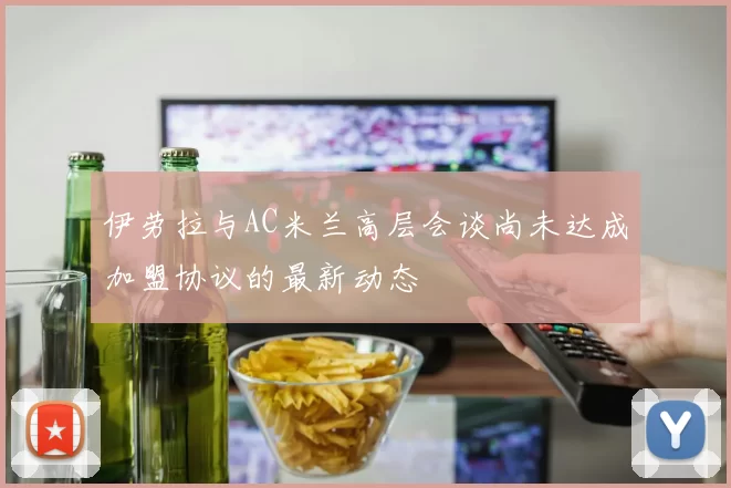 伊劳拉与AC米兰高层会谈尚未达成加盟协议的最新动态
