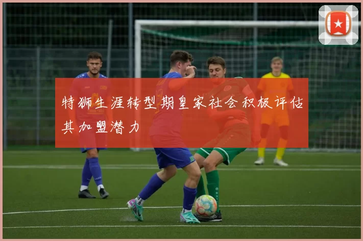 特狮生涯转型期皇家社会积极评估其加盟潜力