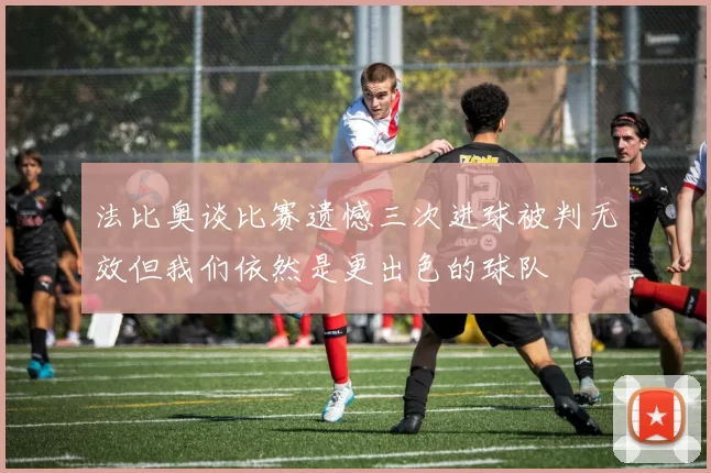 法比奥谈比赛遗憾三次进球被判无效但我们依然是更出色的球队