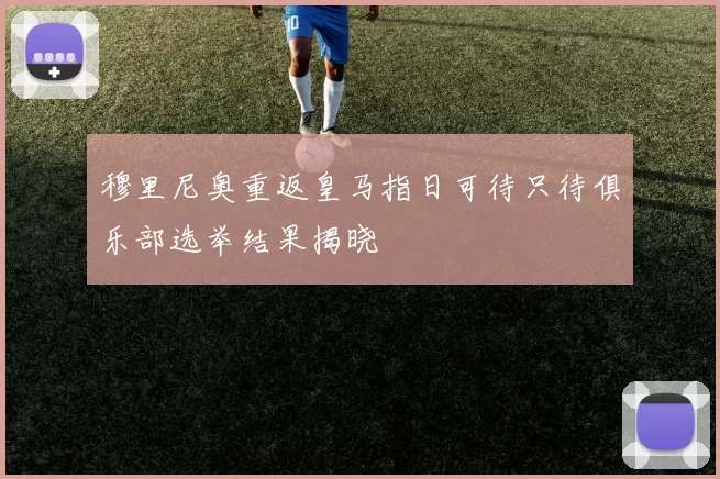 穆里尼奥重返皇马指日可待只待俱乐部选举结果揭晓
