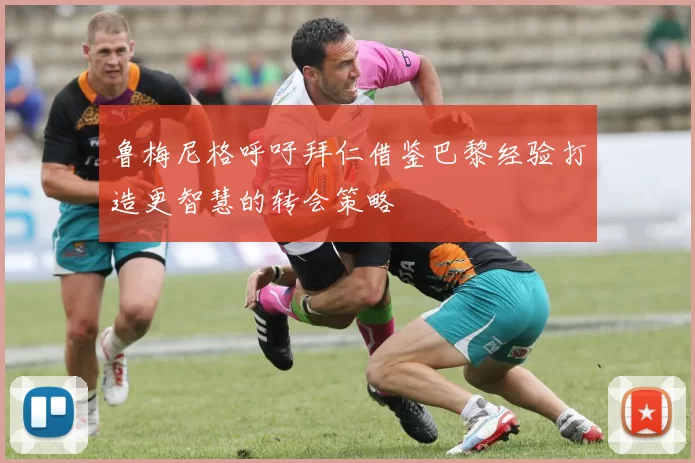 鲁梅尼格呼吁拜仁借鉴巴黎经验打造更智慧的转会策略