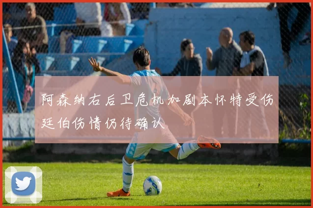 阿森纳右后卫危机加剧本怀特受伤廷伯伤情仍待确认