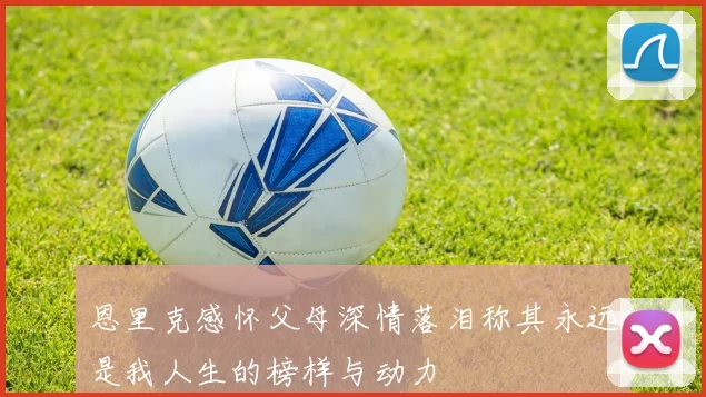恩里克感怀父母深情落泪称其永远是我人生的榜样与动力