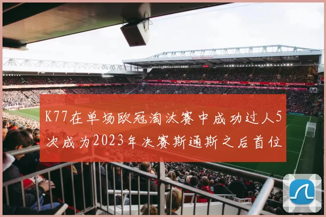 K77在单场欧冠淘汰赛中成功过人5次成为2023年决赛斯通斯之后首位球员