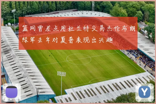 篮网曾差点用杜兰特交易杰伦布朗绿军去年对夏普表现出兴趣